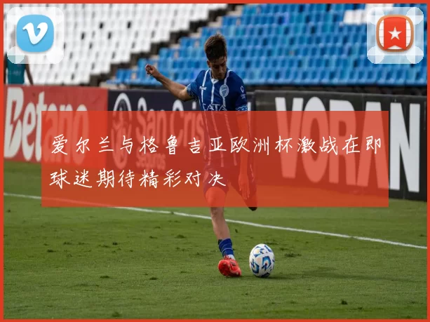 爱尔兰与格鲁吉亚欧洲杯激战在即球迷期待精彩对决