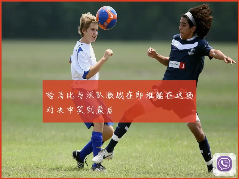 哈马比与沃队激战在即谁能在这场对决中笑到最后