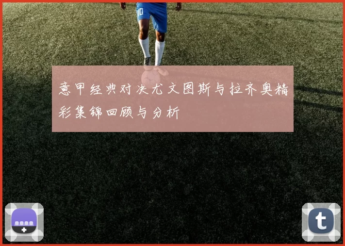 意甲经典对决尤文图斯与拉齐奥精彩集锦回顾与分析