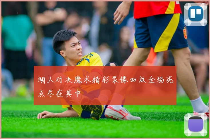 湖人对决魔术精彩录像回放全场亮点尽在其中