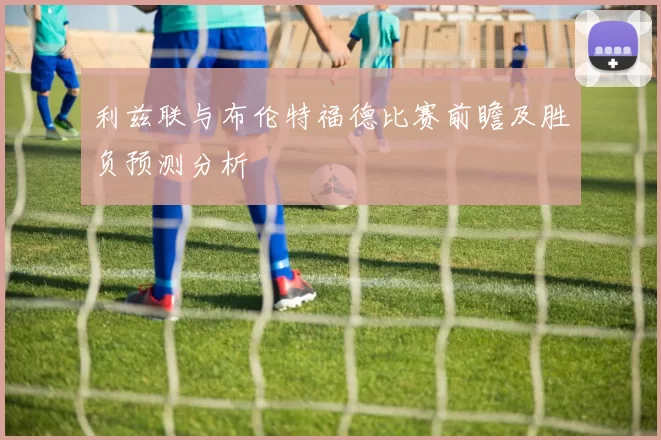 利兹联与布伦特福德比赛前瞻及胜负预测分析
