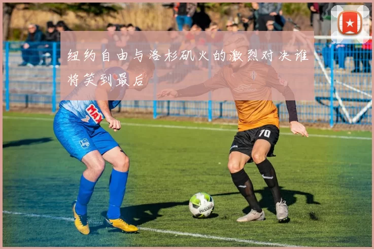 纽约自由与洛杉矶火的激烈对决谁将笑到最后