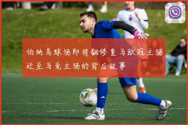 伯纳乌球场即将翻修皇马欧冠主场迁至马竞主场的背后故事