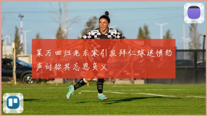 莱万回归老东家引发拜仁球迷愤怒声讨称其忘恩负义