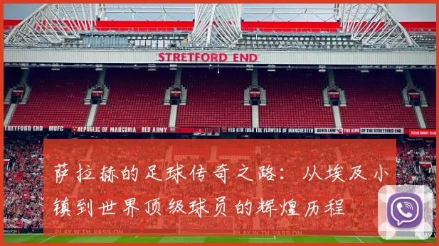 萨拉赫的足球传奇之路：从埃及小镇到世界顶级球员的辉煌历程