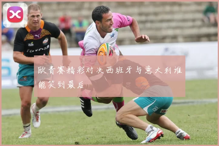 欧青赛精彩对决西班牙与意大利谁能笑到最后