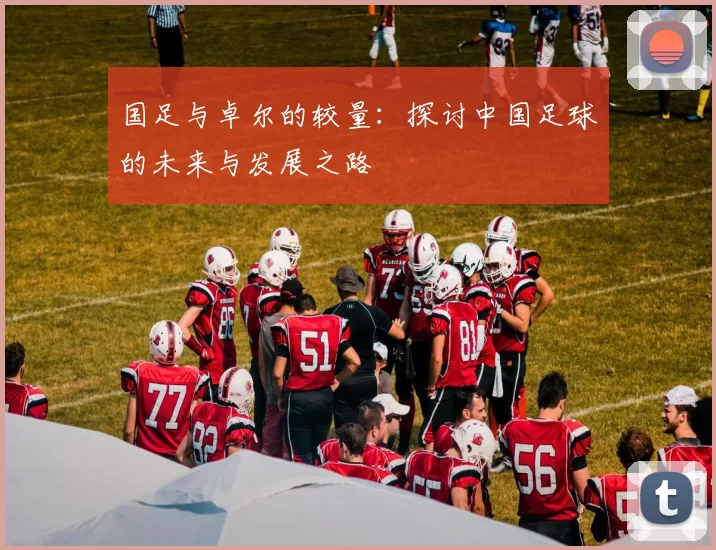 国足与卓尔的较量：探讨中国足球的未来与发展之路
