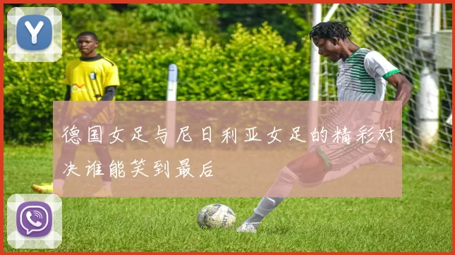 德国女足与尼日利亚女足的精彩对决谁能笑到最后