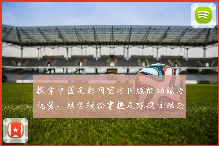 探索中国足彩网官方旧版的功能与优势，助你轻松掌握足球投注动态与技巧