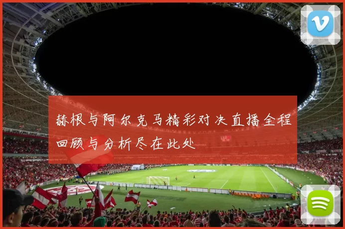 赫根与阿尔克马精彩对决直播全程回顾与分析尽在此处