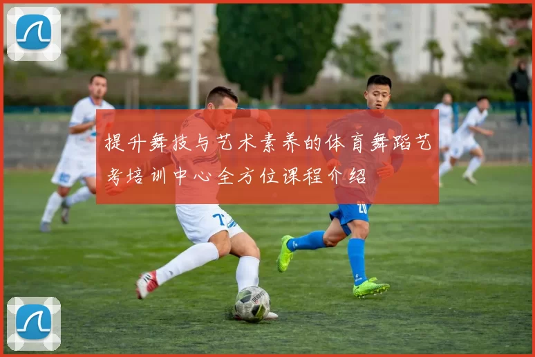 提升舞技与艺术素养的体育舞蹈艺考培训中心全方位课程介绍